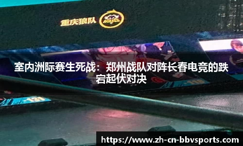 室内洲际赛生死战：郑州战队对阵长春电竞的跌宕起伏对决